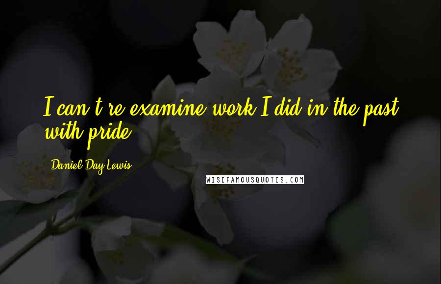 Daniel Day-Lewis Quotes: I can't re-examine work I did in the past with pride.