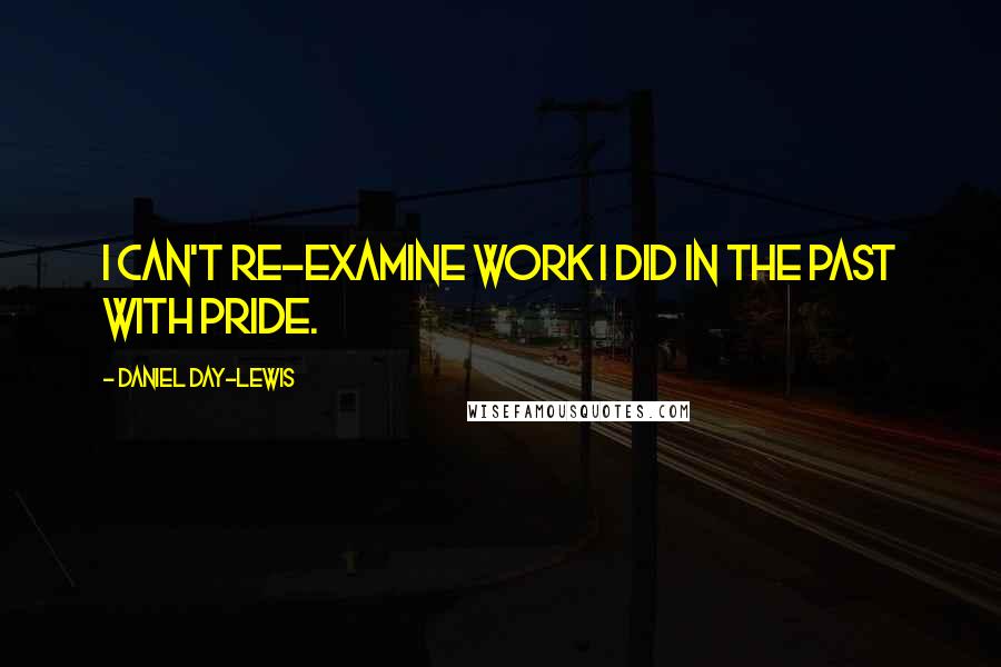 Daniel Day-Lewis Quotes: I can't re-examine work I did in the past with pride.