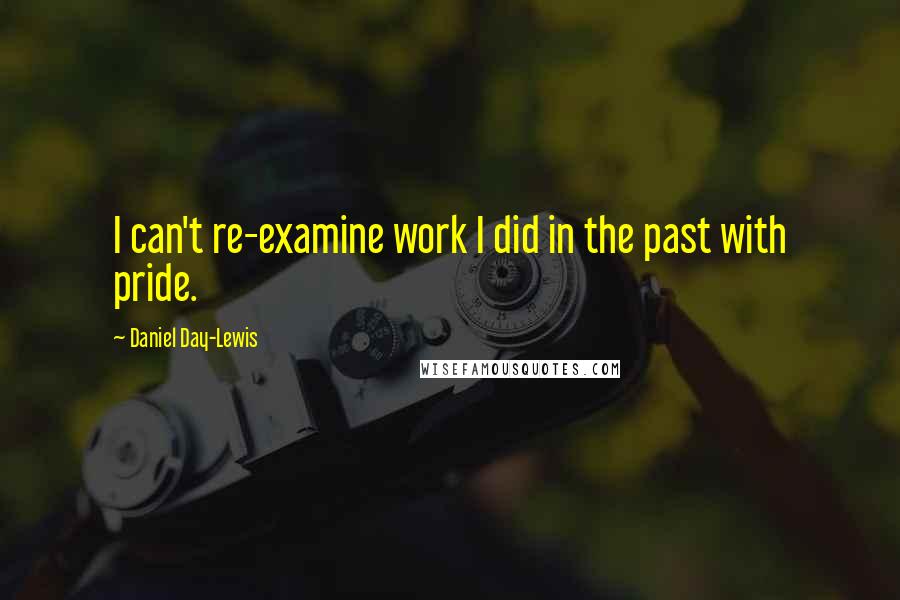 Daniel Day-Lewis Quotes: I can't re-examine work I did in the past with pride.