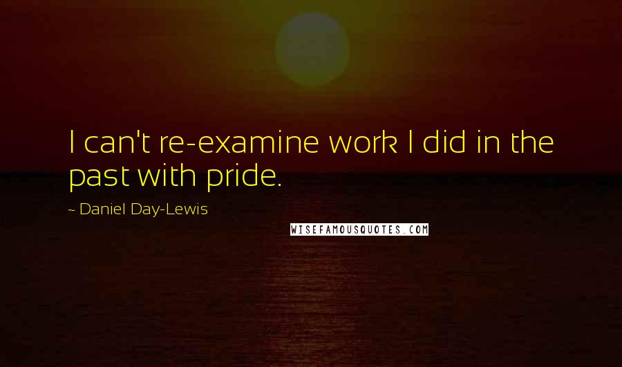 Daniel Day-Lewis Quotes: I can't re-examine work I did in the past with pride.