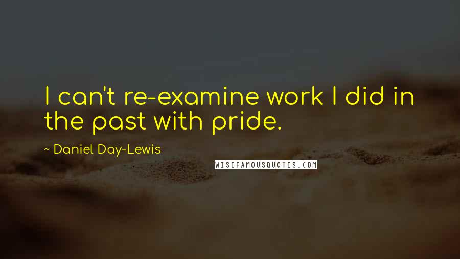 Daniel Day-Lewis Quotes: I can't re-examine work I did in the past with pride.