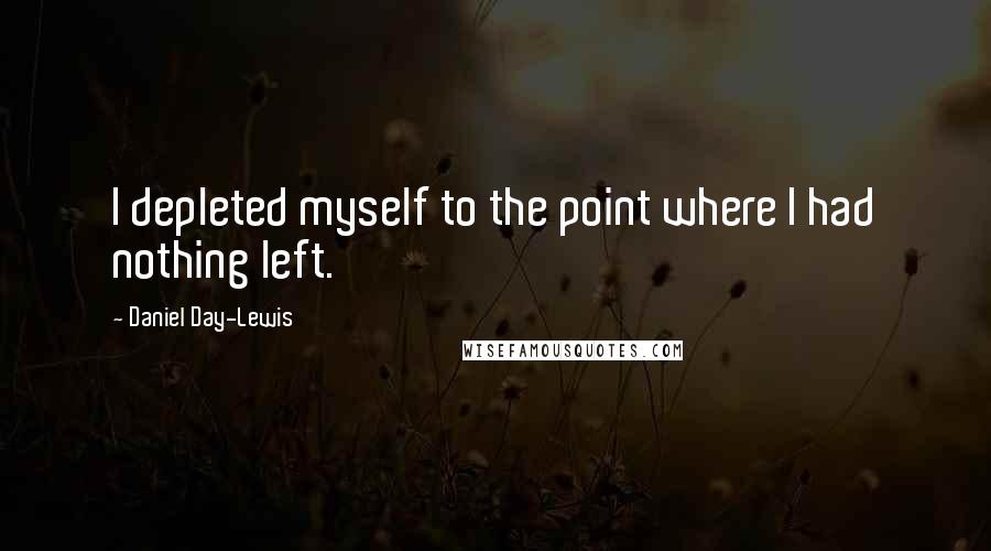 Daniel Day-Lewis Quotes: I depleted myself to the point where I had nothing left.