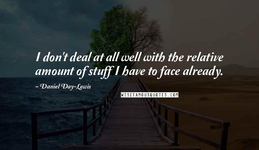 Daniel Day-Lewis Quotes: I don't deal at all well with the relative amount of stuff I have to face already.