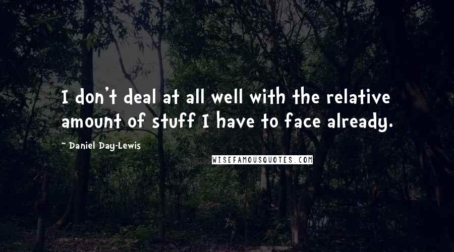 Daniel Day-Lewis Quotes: I don't deal at all well with the relative amount of stuff I have to face already.