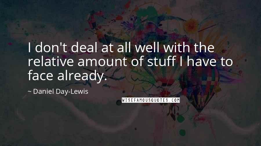 Daniel Day-Lewis Quotes: I don't deal at all well with the relative amount of stuff I have to face already.