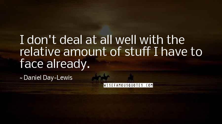 Daniel Day-Lewis Quotes: I don't deal at all well with the relative amount of stuff I have to face already.