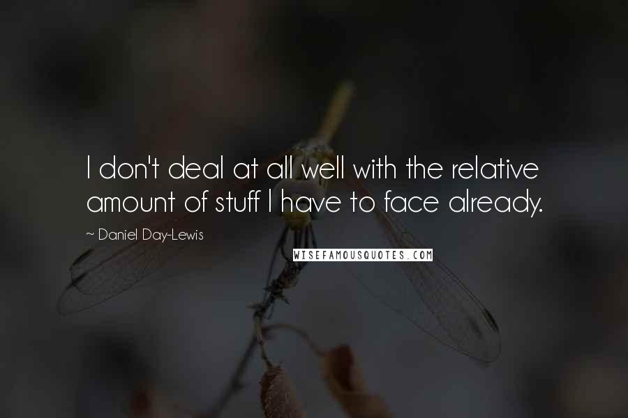 Daniel Day-Lewis Quotes: I don't deal at all well with the relative amount of stuff I have to face already.