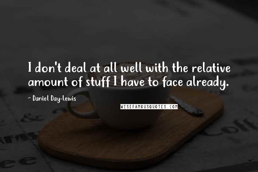 Daniel Day-Lewis Quotes: I don't deal at all well with the relative amount of stuff I have to face already.