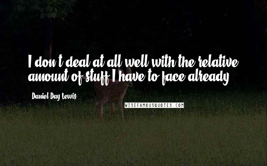 Daniel Day-Lewis Quotes: I don't deal at all well with the relative amount of stuff I have to face already.