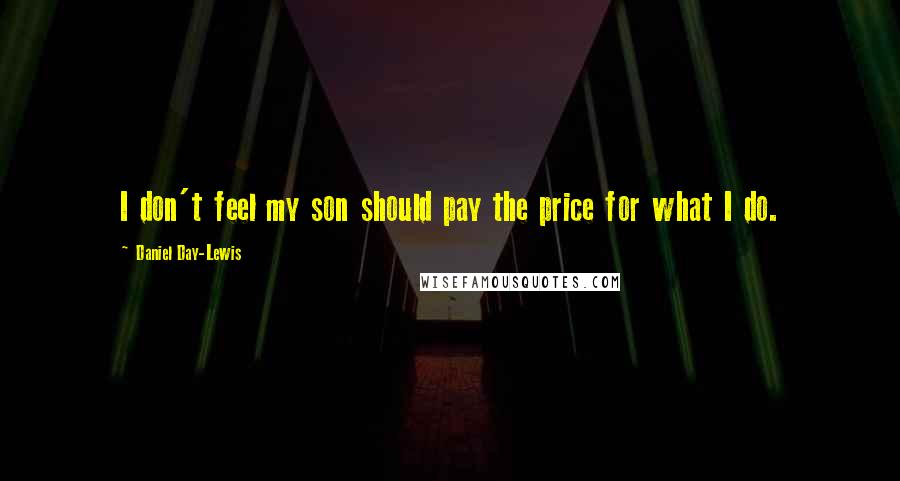 Daniel Day-Lewis Quotes: I don't feel my son should pay the price for what I do.