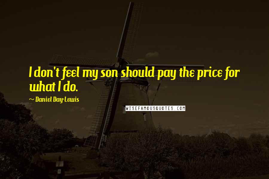 Daniel Day-Lewis Quotes: I don't feel my son should pay the price for what I do.