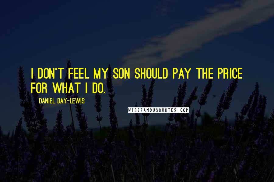 Daniel Day-Lewis Quotes: I don't feel my son should pay the price for what I do.