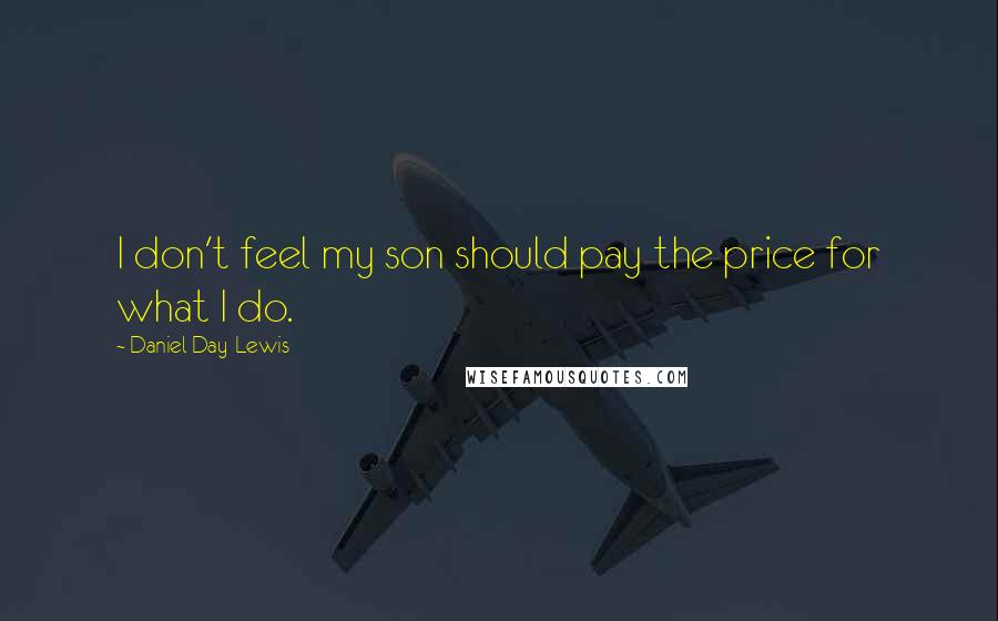 Daniel Day-Lewis Quotes: I don't feel my son should pay the price for what I do.