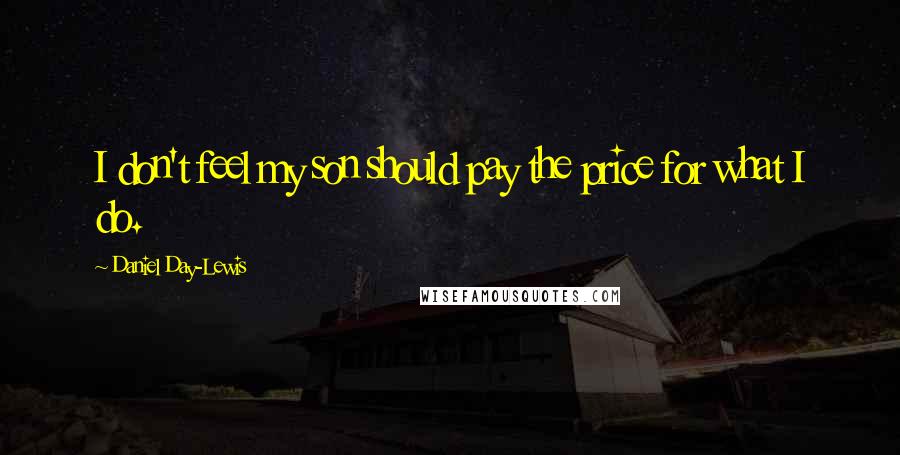 Daniel Day-Lewis Quotes: I don't feel my son should pay the price for what I do.