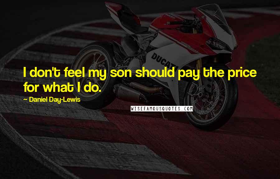 Daniel Day-Lewis Quotes: I don't feel my son should pay the price for what I do.