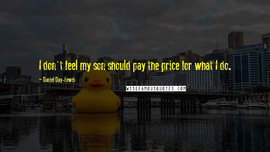 Daniel Day-Lewis Quotes: I don't feel my son should pay the price for what I do.