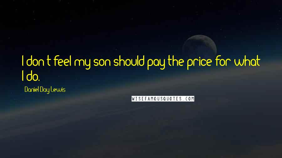 Daniel Day-Lewis Quotes: I don't feel my son should pay the price for what I do.