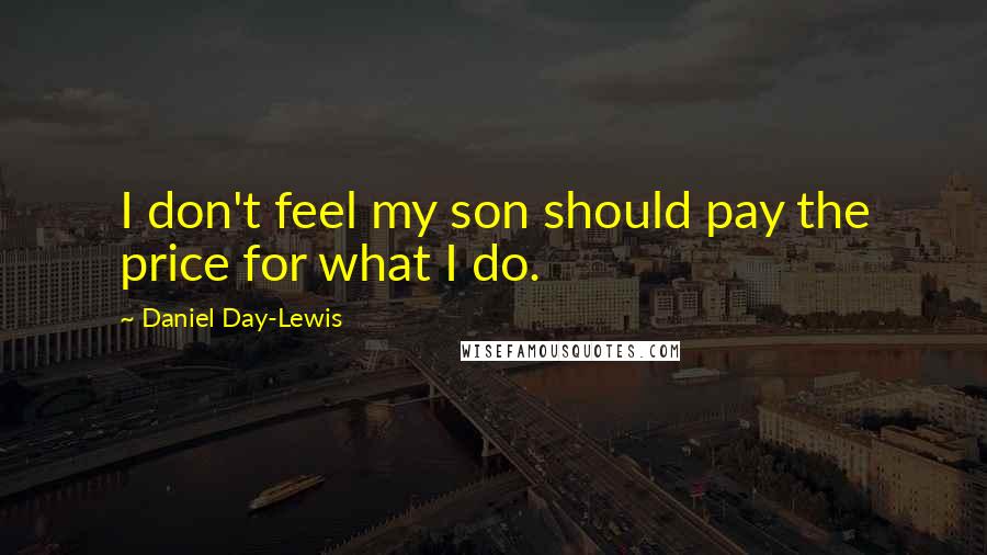 Daniel Day-Lewis Quotes: I don't feel my son should pay the price for what I do.