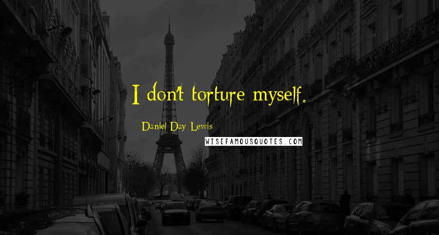 Daniel Day-Lewis Quotes: I don't torture myself.