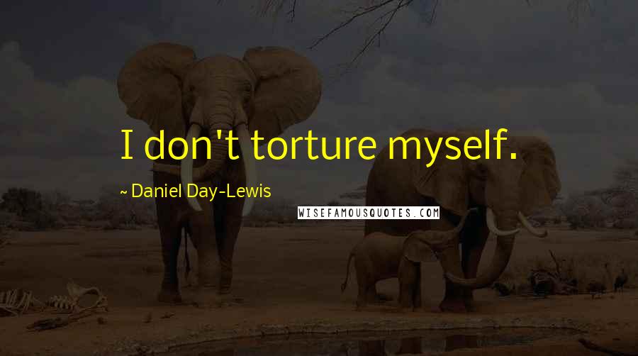 Daniel Day-Lewis Quotes: I don't torture myself.