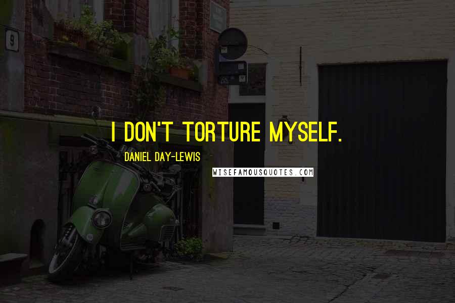 Daniel Day-Lewis Quotes: I don't torture myself.