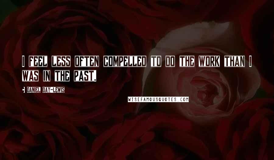Daniel Day-Lewis Quotes: I feel less often compelled to do the work than I was in the past.