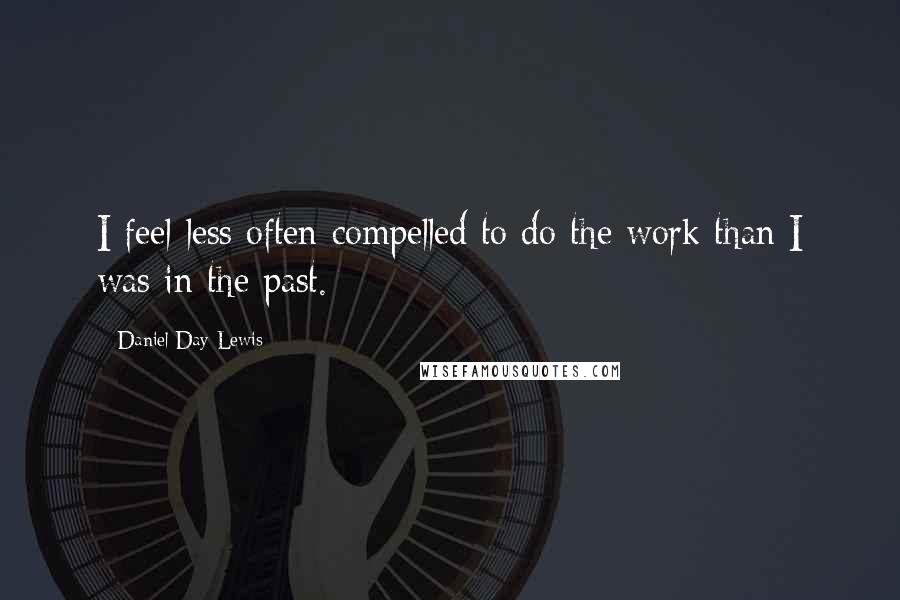 Daniel Day-Lewis Quotes: I feel less often compelled to do the work than I was in the past.