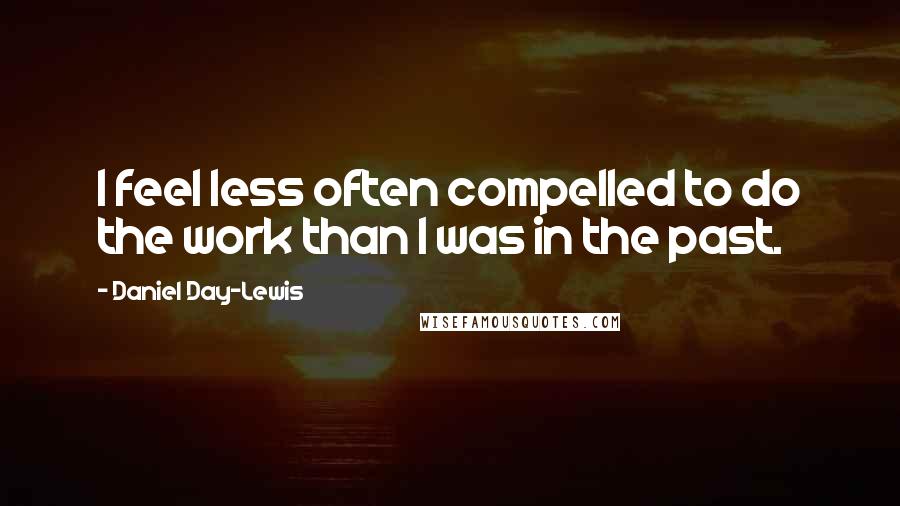Daniel Day-Lewis Quotes: I feel less often compelled to do the work than I was in the past.