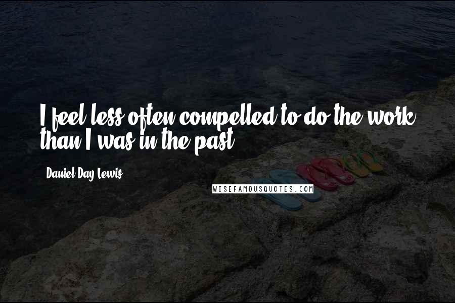 Daniel Day-Lewis Quotes: I feel less often compelled to do the work than I was in the past.