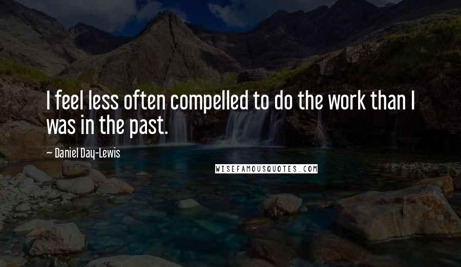 Daniel Day-Lewis Quotes: I feel less often compelled to do the work than I was in the past.