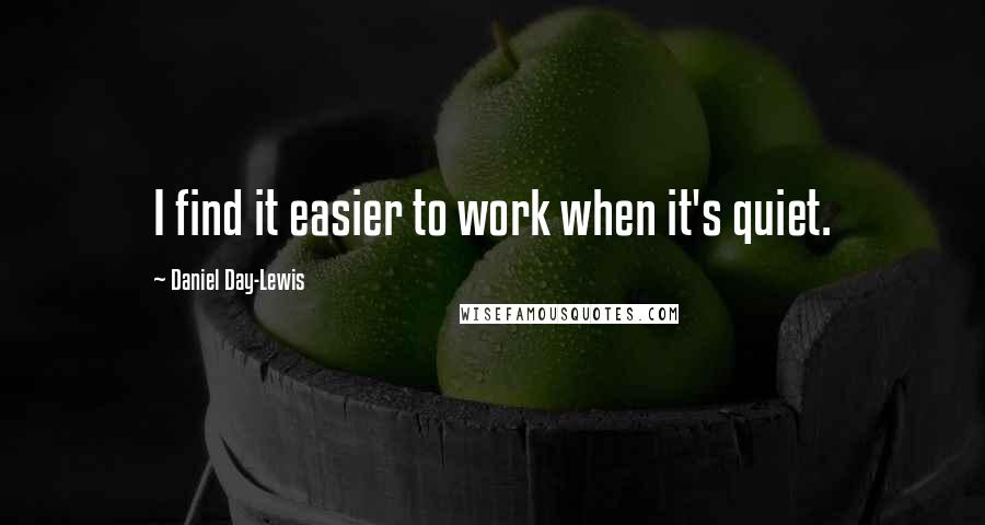 Daniel Day-Lewis Quotes: I find it easier to work when it's quiet.