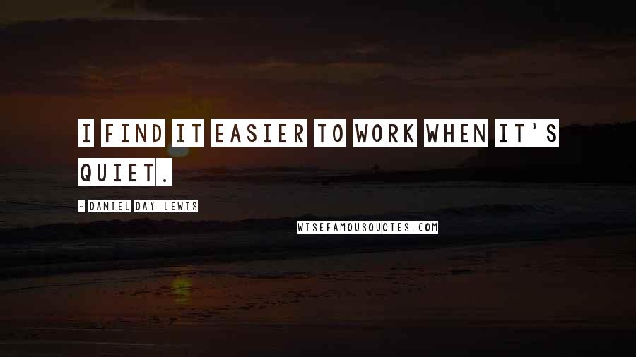 Daniel Day-Lewis Quotes: I find it easier to work when it's quiet.