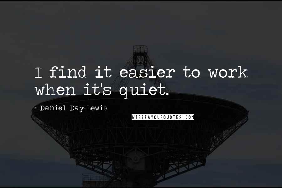 Daniel Day-Lewis Quotes: I find it easier to work when it's quiet.
