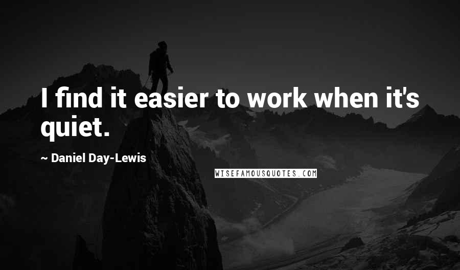 Daniel Day-Lewis Quotes: I find it easier to work when it's quiet.