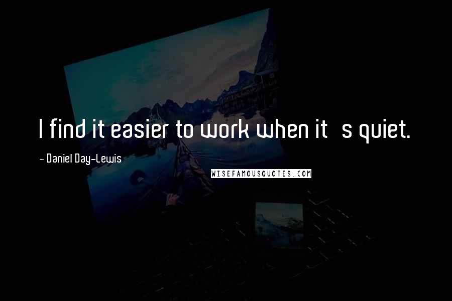 Daniel Day-Lewis Quotes: I find it easier to work when it's quiet.