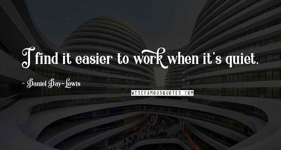 Daniel Day-Lewis Quotes: I find it easier to work when it's quiet.
