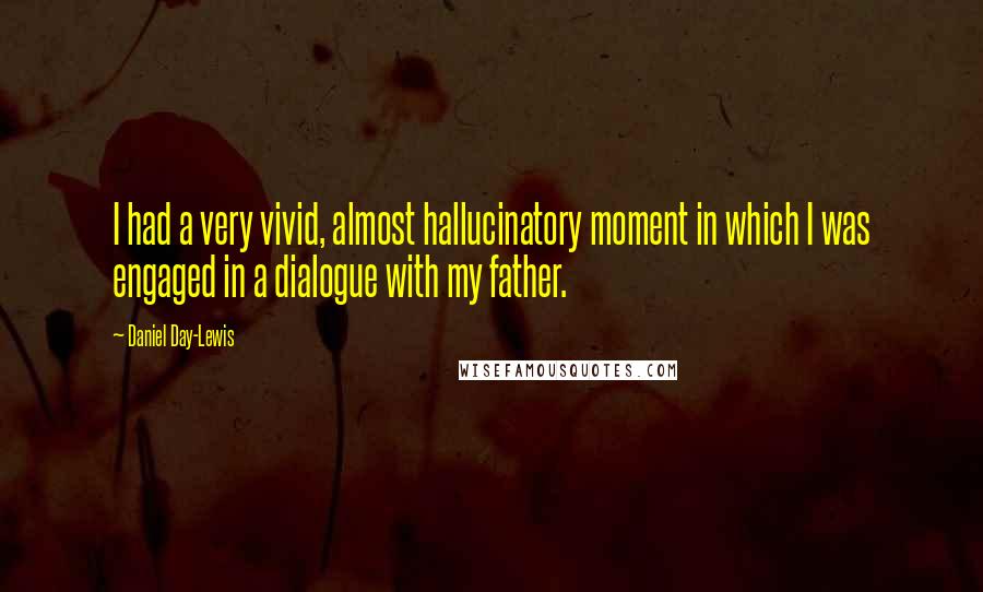 Daniel Day-Lewis Quotes: I had a very vivid, almost hallucinatory moment in which I was engaged in a dialogue with my father.