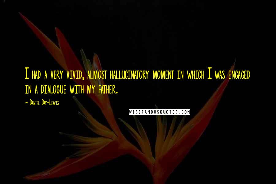 Daniel Day-Lewis Quotes: I had a very vivid, almost hallucinatory moment in which I was engaged in a dialogue with my father.