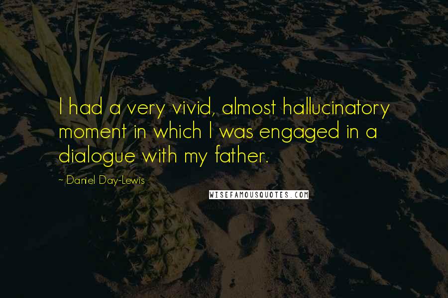 Daniel Day-Lewis Quotes: I had a very vivid, almost hallucinatory moment in which I was engaged in a dialogue with my father.