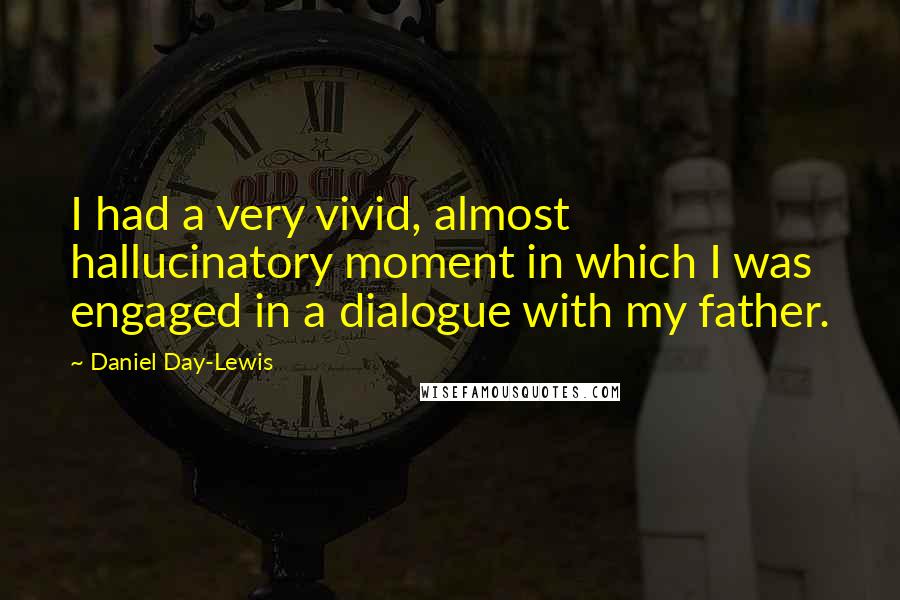 Daniel Day-Lewis Quotes: I had a very vivid, almost hallucinatory moment in which I was engaged in a dialogue with my father.