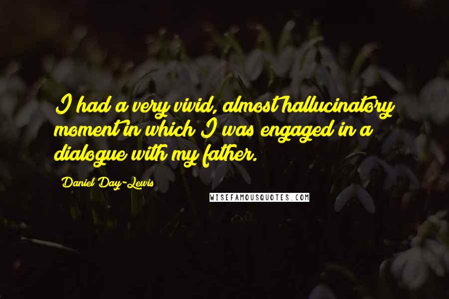 Daniel Day-Lewis Quotes: I had a very vivid, almost hallucinatory moment in which I was engaged in a dialogue with my father.