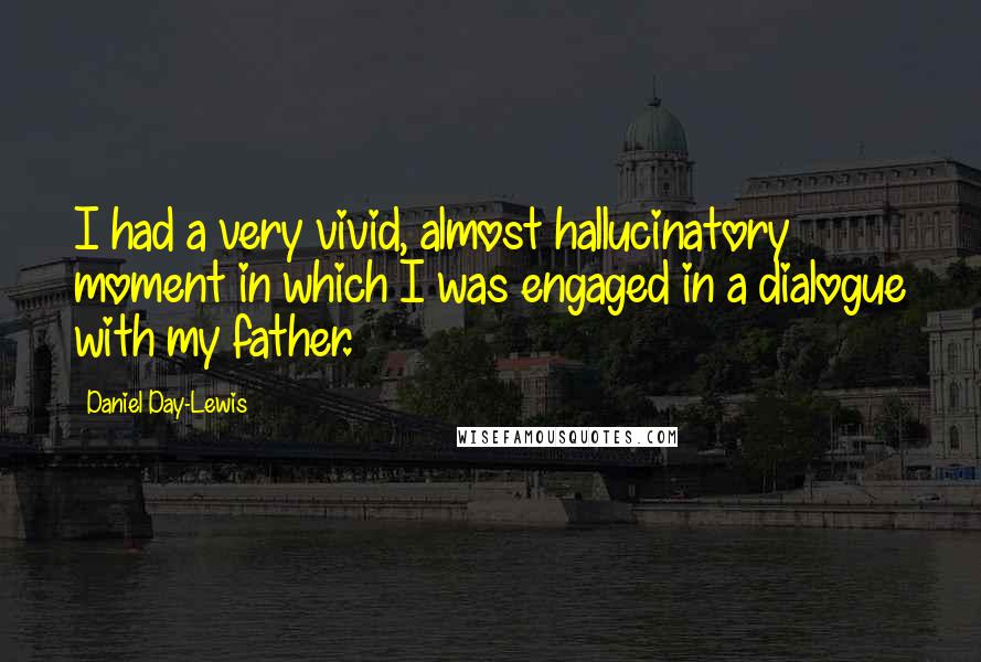 Daniel Day-Lewis Quotes: I had a very vivid, almost hallucinatory moment in which I was engaged in a dialogue with my father.