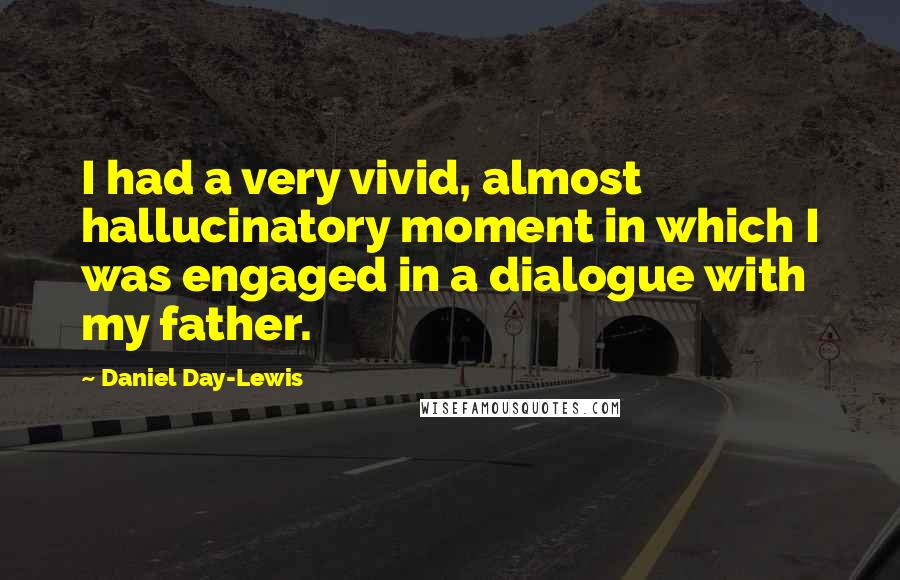 Daniel Day-Lewis Quotes: I had a very vivid, almost hallucinatory moment in which I was engaged in a dialogue with my father.