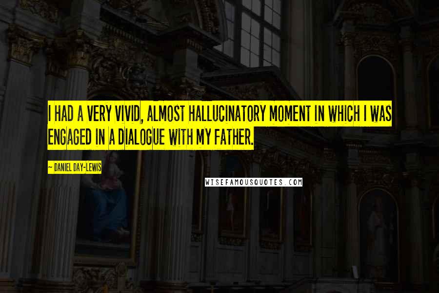 Daniel Day-Lewis Quotes: I had a very vivid, almost hallucinatory moment in which I was engaged in a dialogue with my father.