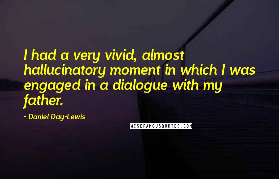 Daniel Day-Lewis Quotes: I had a very vivid, almost hallucinatory moment in which I was engaged in a dialogue with my father.
