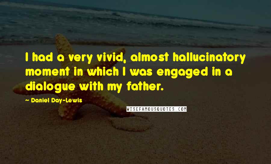 Daniel Day-Lewis Quotes: I had a very vivid, almost hallucinatory moment in which I was engaged in a dialogue with my father.