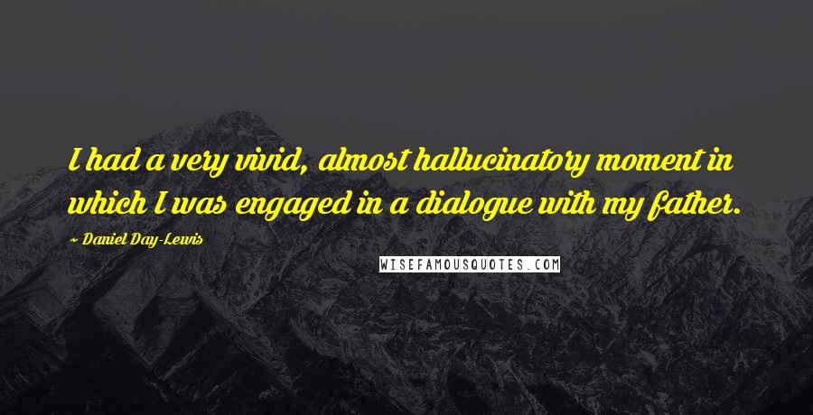 Daniel Day-Lewis Quotes: I had a very vivid, almost hallucinatory moment in which I was engaged in a dialogue with my father.