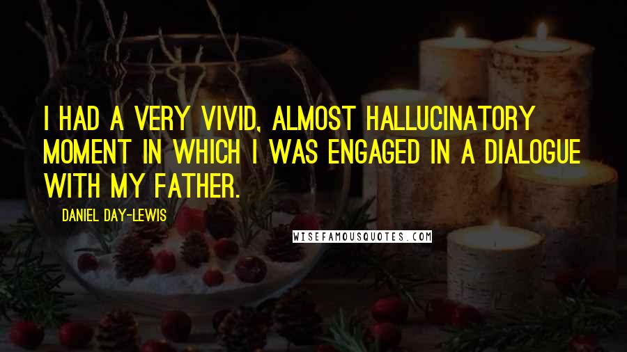 Daniel Day-Lewis Quotes: I had a very vivid, almost hallucinatory moment in which I was engaged in a dialogue with my father.