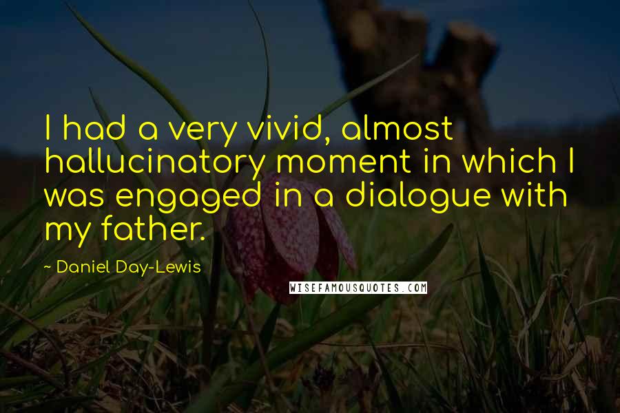 Daniel Day-Lewis Quotes: I had a very vivid, almost hallucinatory moment in which I was engaged in a dialogue with my father.