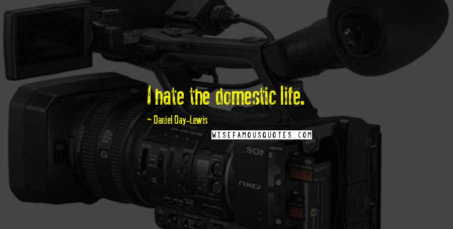 Daniel Day-Lewis Quotes: I hate the domestic life.